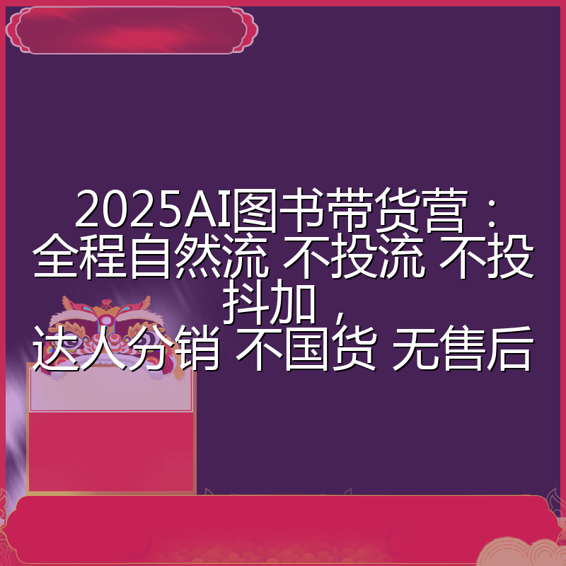 2025AI图书带货营：全程自然流 不投流 不投抖加，达人分销 不国货 无售后
