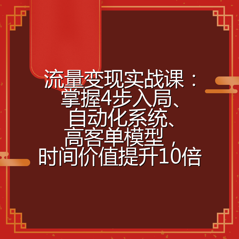 流量变现实战课：掌握4步入局、自动化系统、高客单模型，时间价值提升10倍