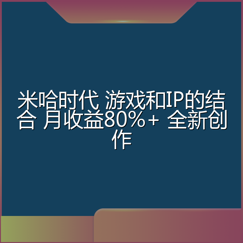 米哈时代 游戏和IP的结合 月收益80%+ 全新创作