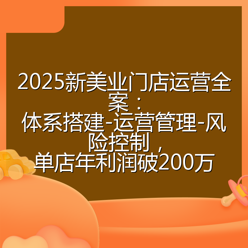 2025新美业门店运营全案：体系搭建-运营管理-风险控制，单店年利润破200万