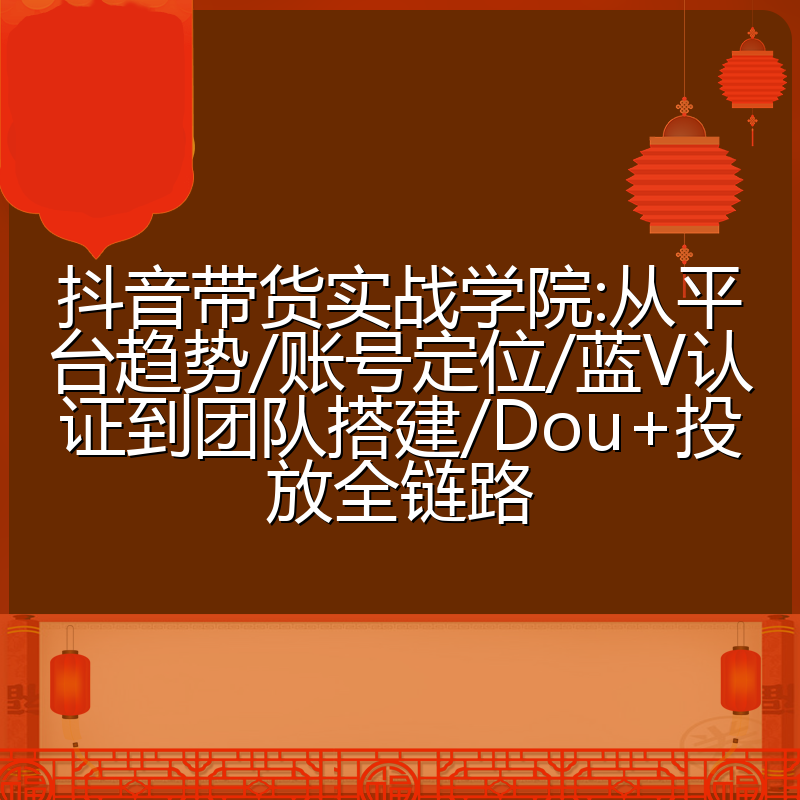 抖音带货实战学院:从平台趋势/账号定位/蓝V认证到团队搭建/Dou+投放全链路