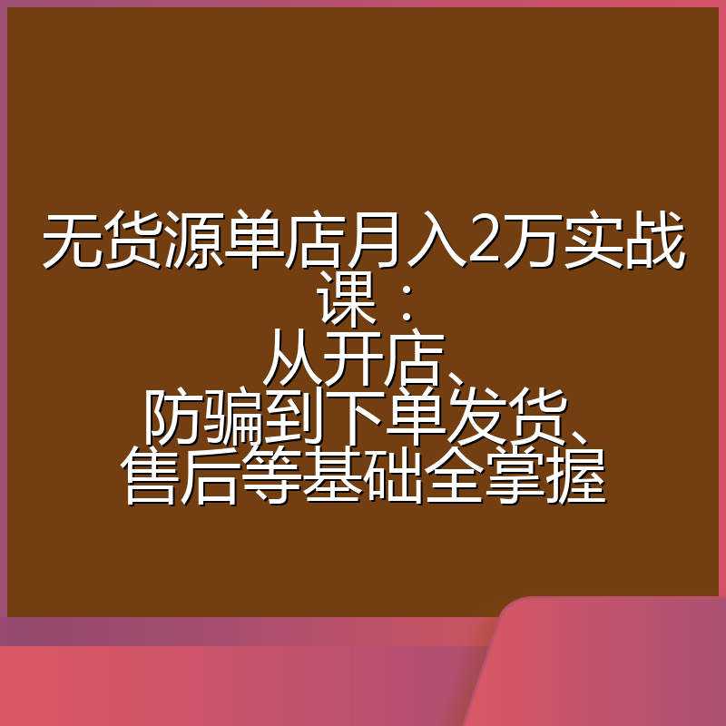 无货源单店月入2万实战课：从开店、防骗到下单发货、售后等基础全掌握