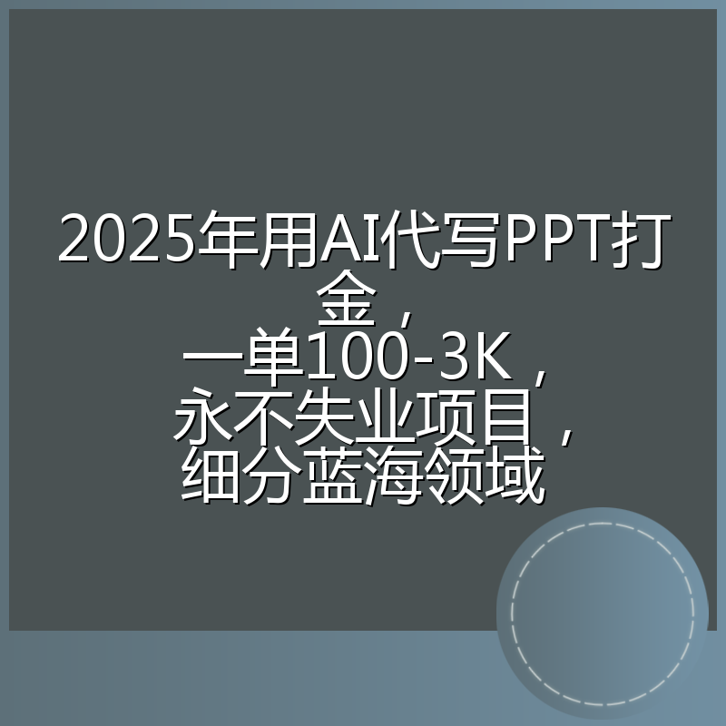 2025年用AI代写PPT打金，一单100-3K， 永不失业项目，细分蓝海领域
