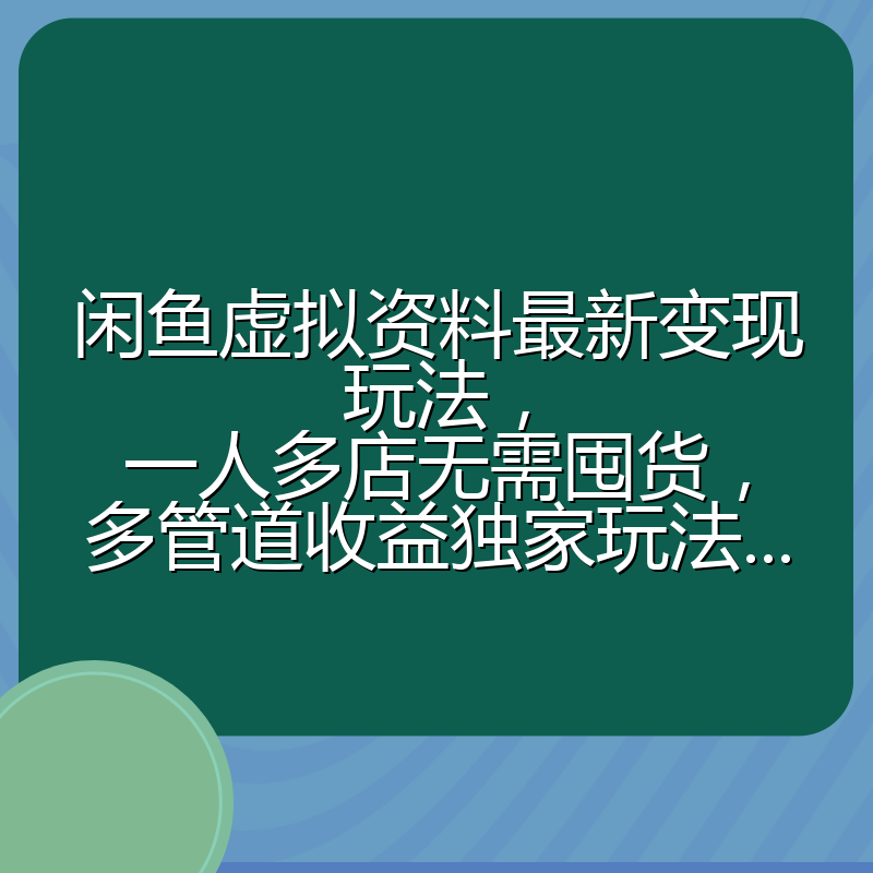 闲鱼虚拟资料最新变现玩法，一人多店无需囤货，多管道收益独家玩法...