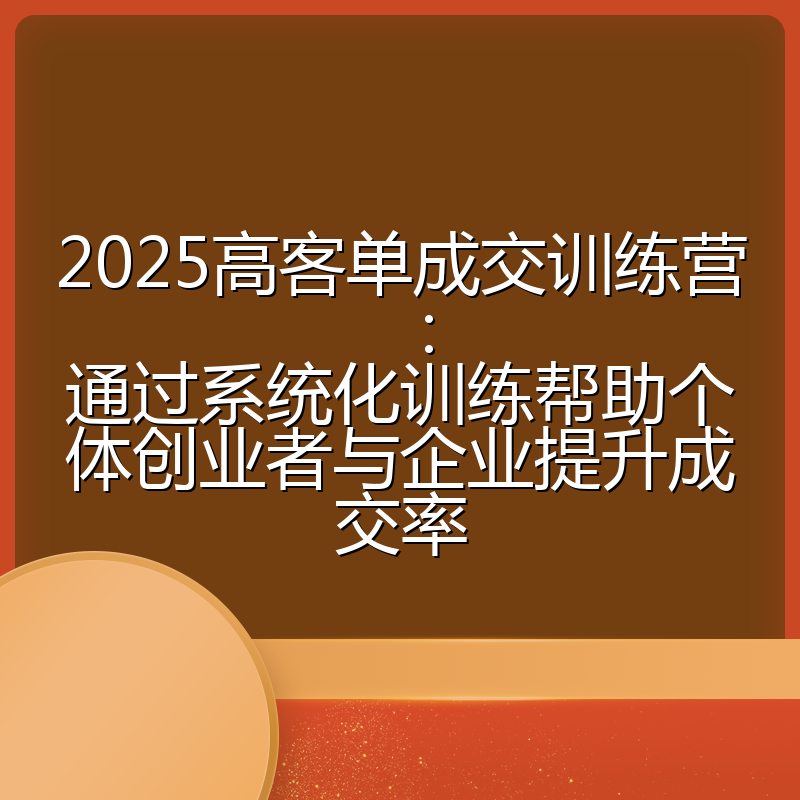 2025高客单成交训练营：通过系统化训练帮助个体创业者与企业提升成交率