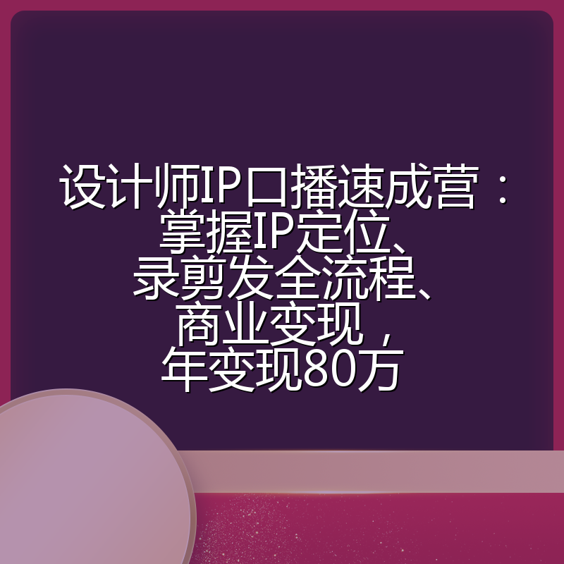 设计师IP口播速成营：掌握IP定位、录剪发全流程、商业变现，年变现80万