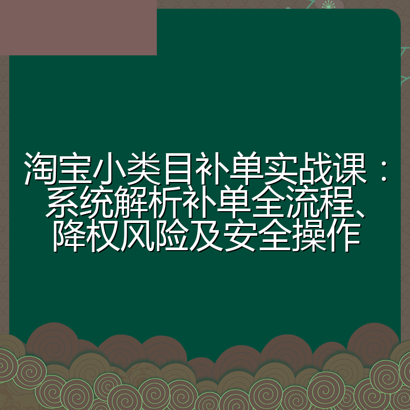 淘宝小类目补单实战课：系统解析补单全流程、降权风险及安全操作