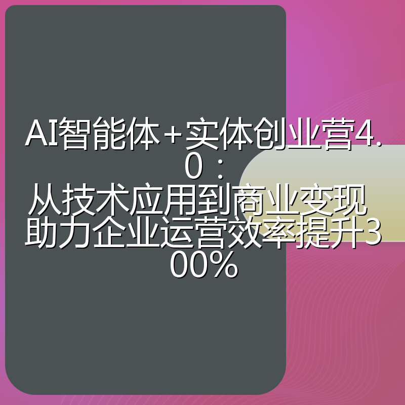 AI智能体+实体创业营4.0：从技术应用到商业变现 助力企业运营效率提升300%