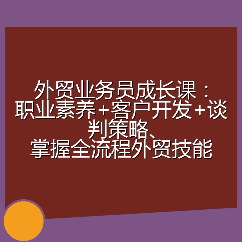 外贸业务员成长课：职业素养+客户开发+谈判策略、掌握全流程外贸技能