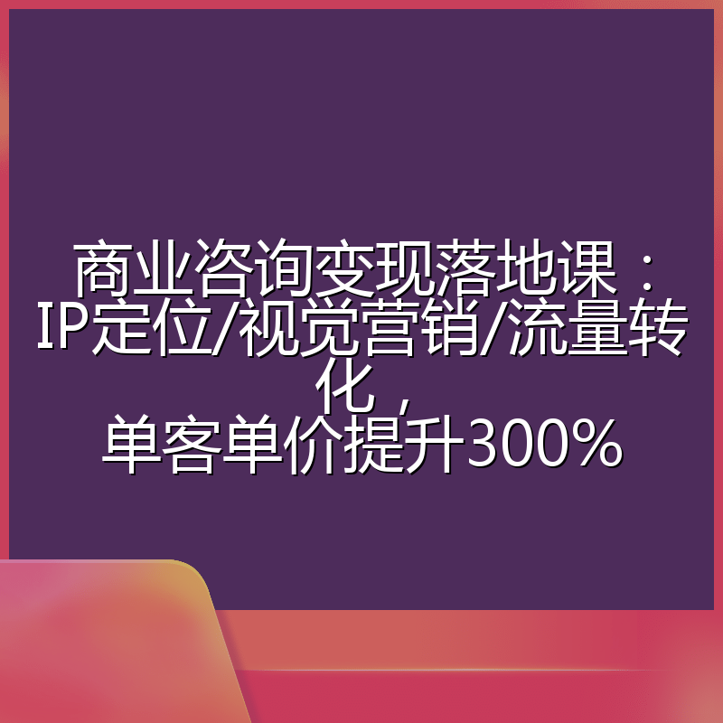 商业咨询变现落地课：IP定位/视觉营销/流量转化，单客单价提升300%