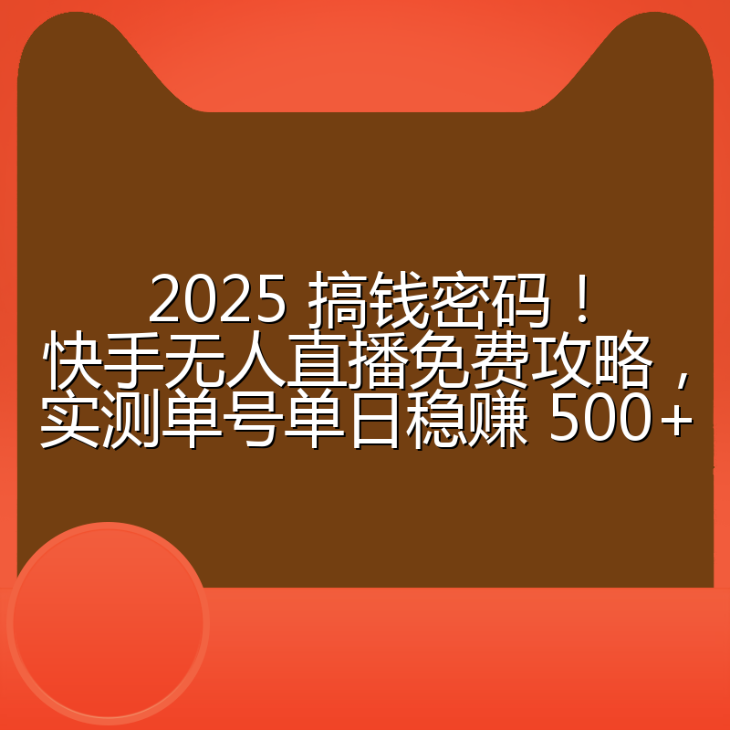 2025 搞钱密码！快手无人直播免费攻略，实测单号单日稳赚 500+