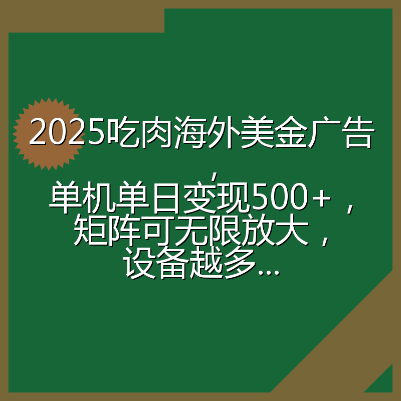 2025吃肉海外美金广告，单机单日变现500+，矩阵可无限放大，设备越多...