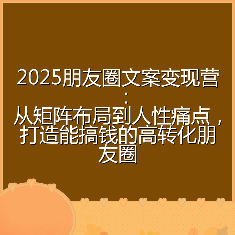 2025朋友圈文案变现营：从矩阵布局到人性痛点，打造能搞钱的高转化朋友圈