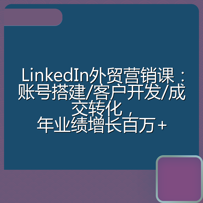 LinkedIn外贸营销课：账号搭建/客户开发/成交转化，年业绩增长百万+