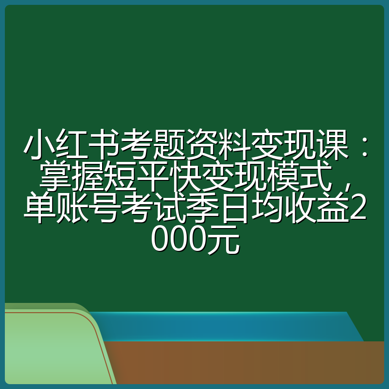小红书考题资料变现课：掌握短平快变现模式，单账号考试季日均收益2000元