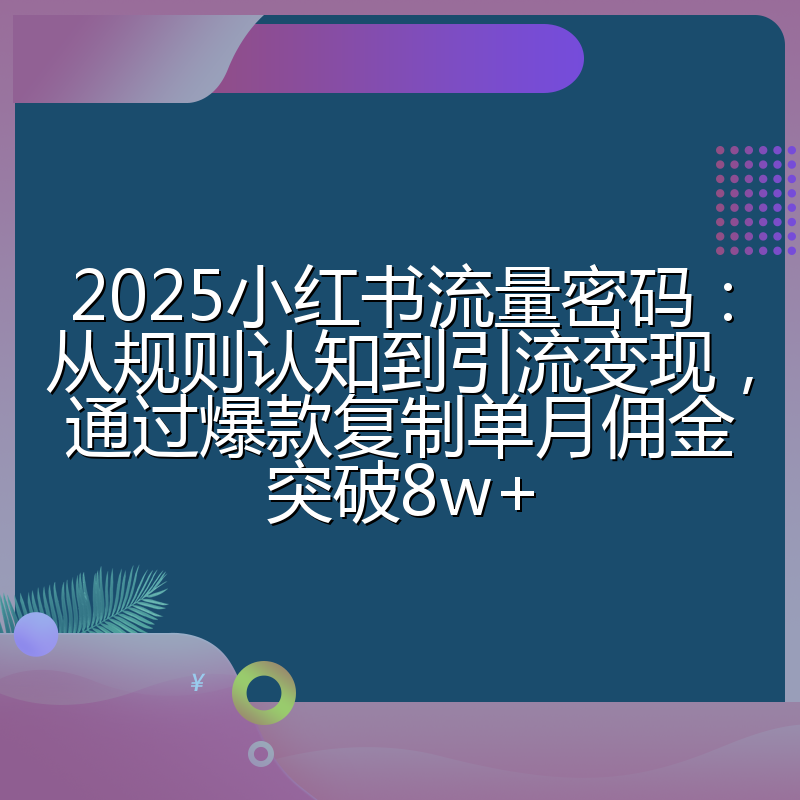 2025小红书流量密码：从规则认知到引流变现，通过爆款复制单月佣金突破8w+
