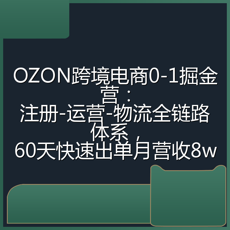 OZON跨境电商0-1掘金营：注册-运营-物流全链路体系，60天快速出单月营收8w