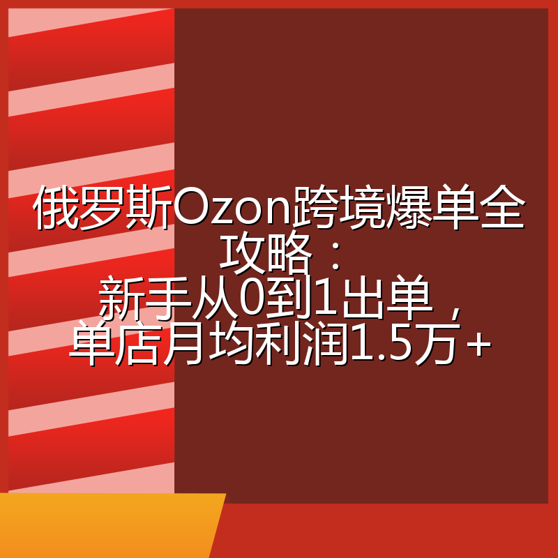 俄罗斯Ozon跨境爆单全攻略：新手从0到1出单，单店月均利润1.5万+