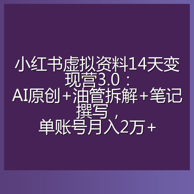 小红书虚拟资料14天变现营3.0：AI原创+油管拆解+笔记撰写，单账号月入2万+
