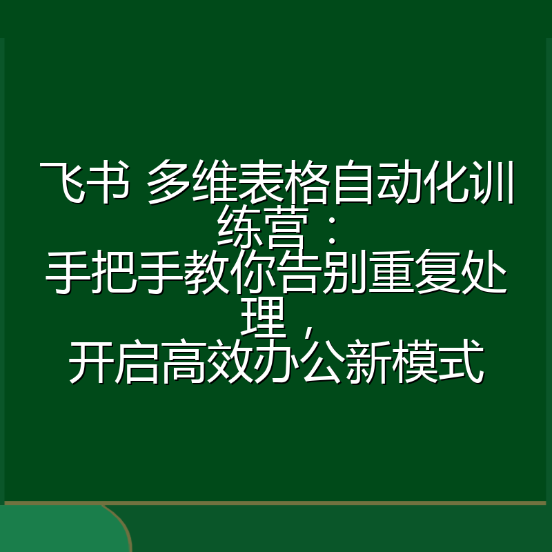 飞书 多维表格自动化训练营：手把手教你告别重复处理，开启高效办公新模式