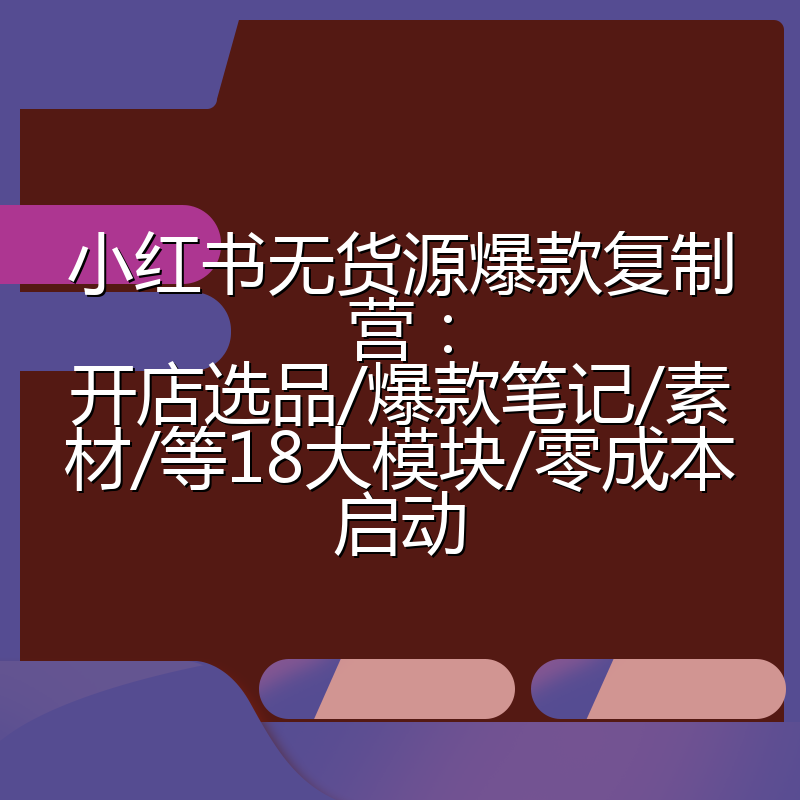 小红书无货源爆款复制营：开店选品/爆款笔记/素材/等18大模块/零成本启动