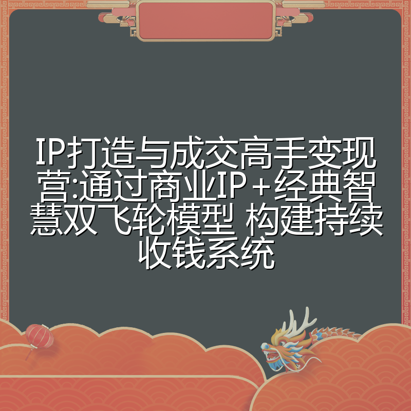 IP打造与成交高手变现营:通过商业IP+经典智慧双飞轮模型 构建持续收钱系统
