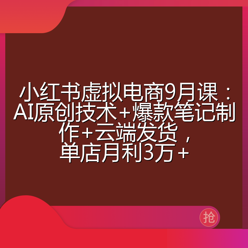 小红书虚拟电商9月课：AI原创技术+爆款笔记制作+云端发货，单店月利3万+