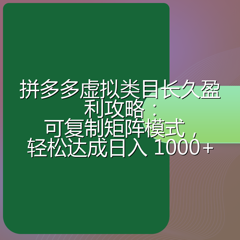 拼多多虚拟类目长久盈利攻略：可复制矩阵模式，轻松达成日入 1000+