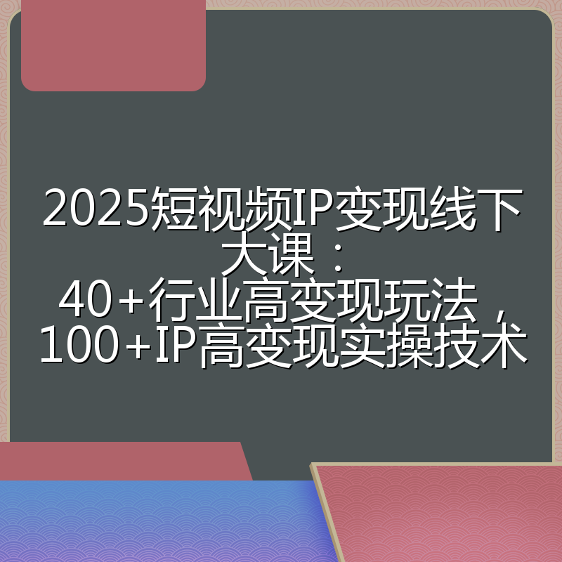 2025短视频IP变现线下大课：40+行业高变现玩法，100+IP高变现实操技术