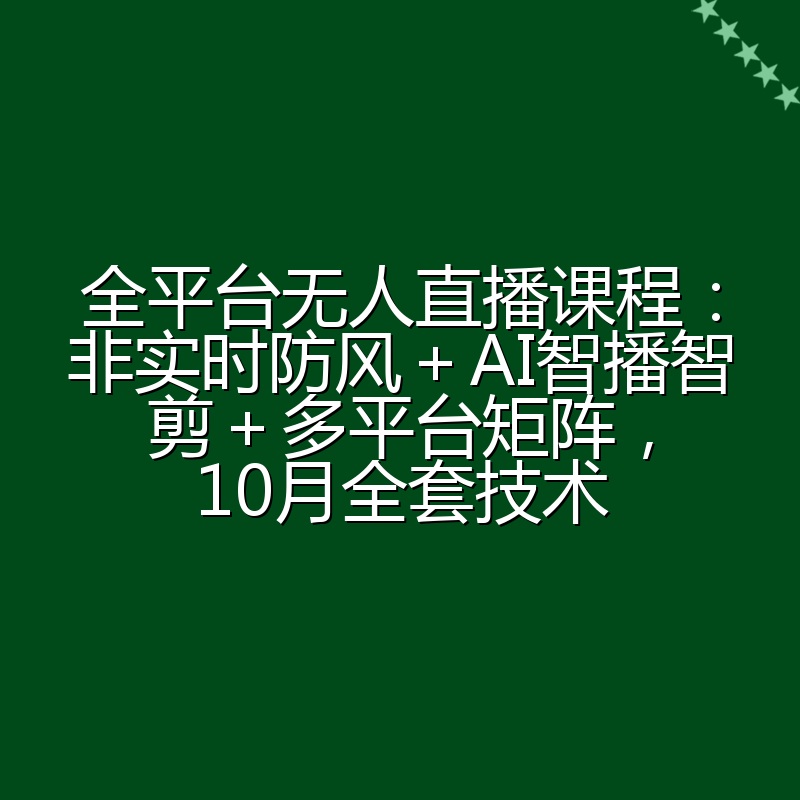 全平台无人直播课程：非实时防风＋AI智播智剪＋多平台矩阵，10月全套技术