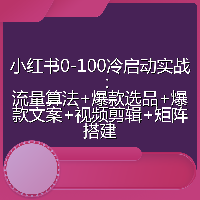 小红书0-100冷启动实战：流量算法+爆款选品+爆款文案+视频剪辑+矩阵搭建