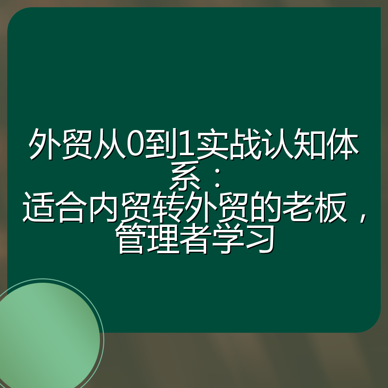 外贸从0到1实战认知体系：适合内贸转外贸的老板，管理者学习