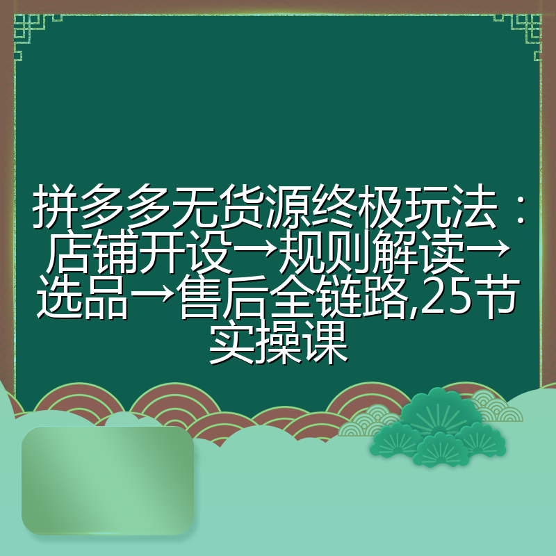拼多多无货源终极玩法：店铺开设→规则解读→选品→售后全链路,25节实操课