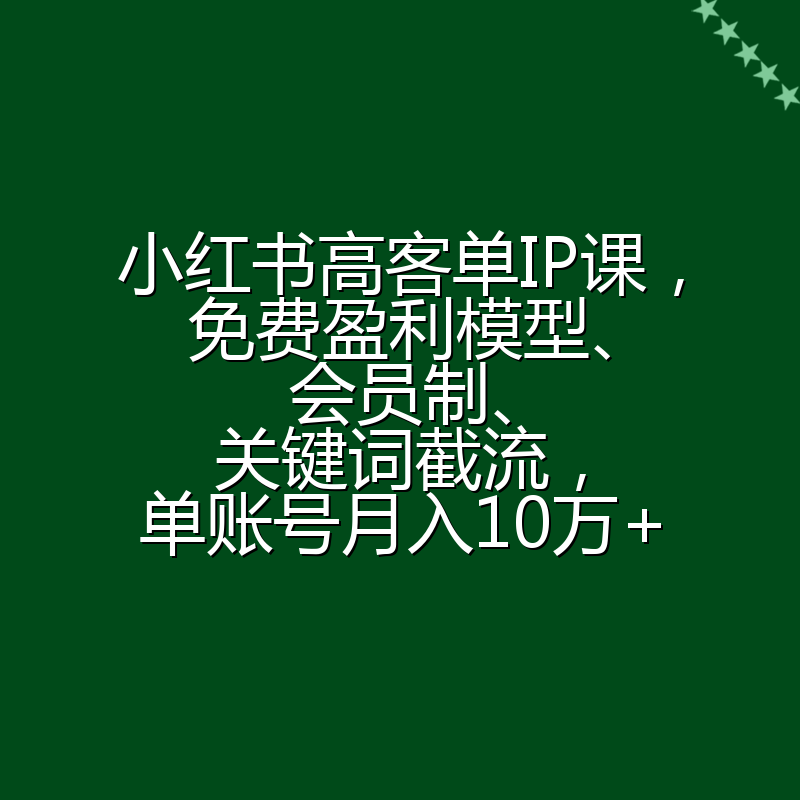 小红书高客单IP课，免费盈利模型、会员制、关键词截流，单账号月入10万+