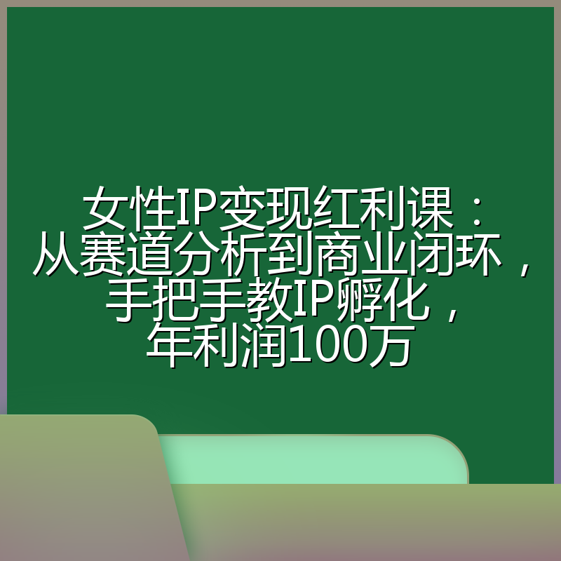 女性IP变现红利课：从赛道分析到商业闭环，手把手教IP孵化，年利润100万