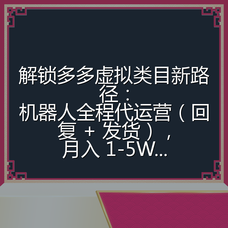 解锁多多虚拟类目新路径：机器人全程代运营（回复 + 发货），月入 1-5W...