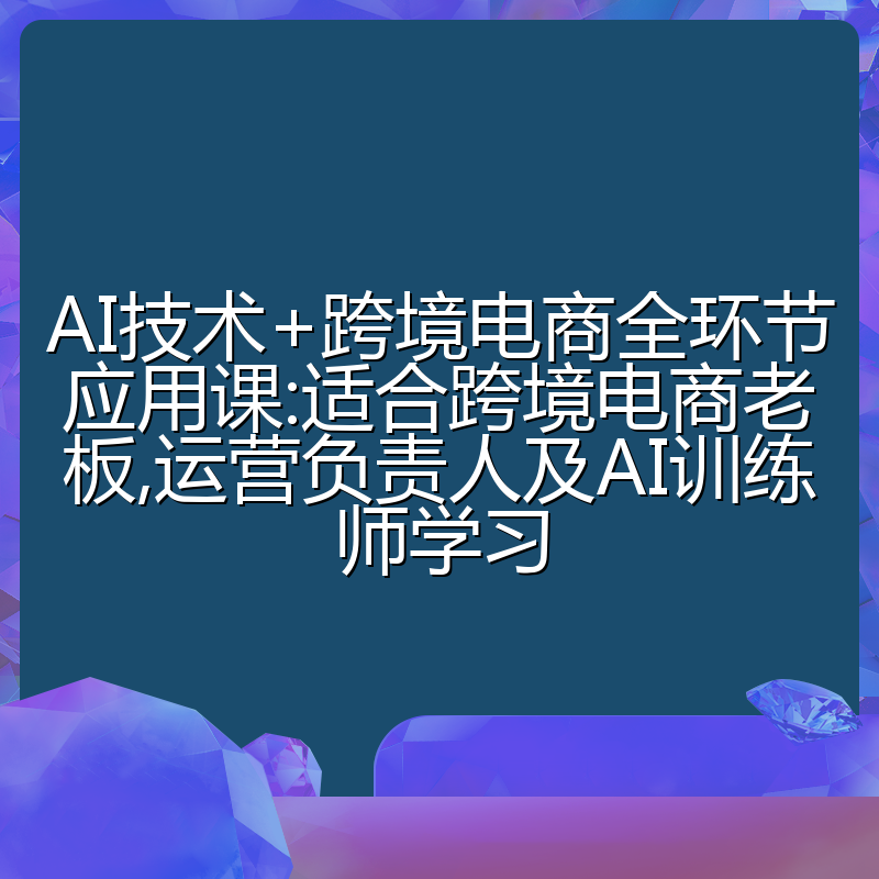 AI技术+跨境电商全环节应用课:适合跨境电商老板,运营负责人及AI训练师学习