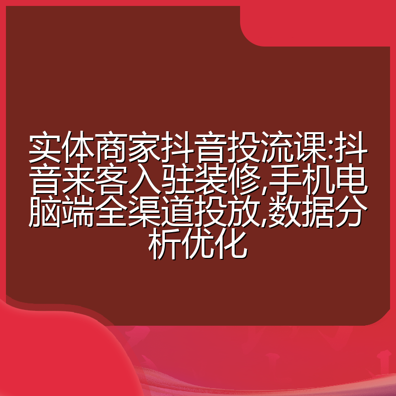 实体商家抖音投流课:抖音来客入驻装修,手机电脑端全渠道投放,数据分析优化