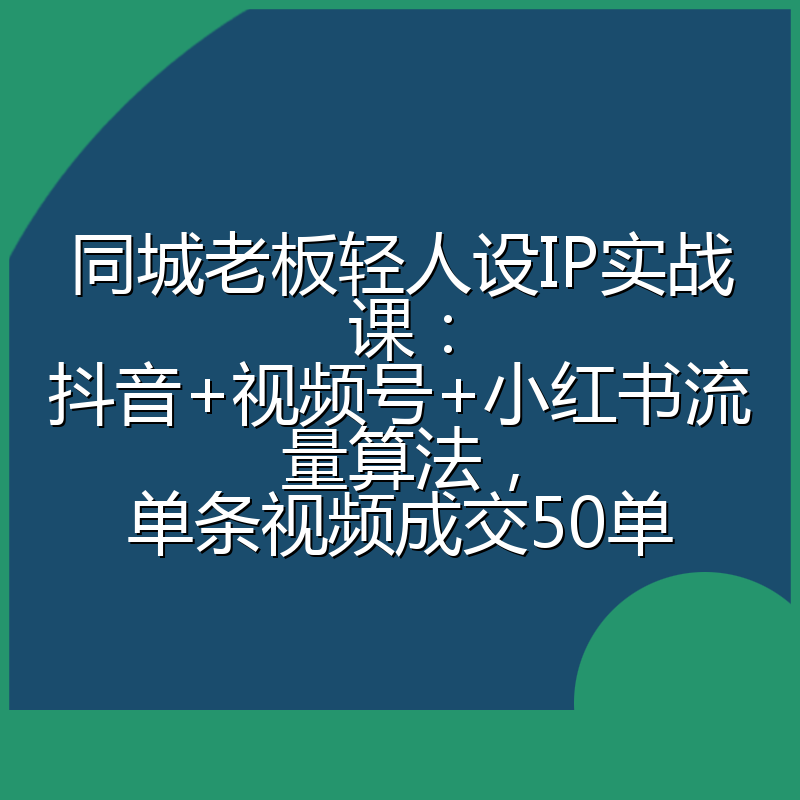 同城老板轻人设IP实战课：抖音+视频号+小红书流量算法，单条视频成交50单