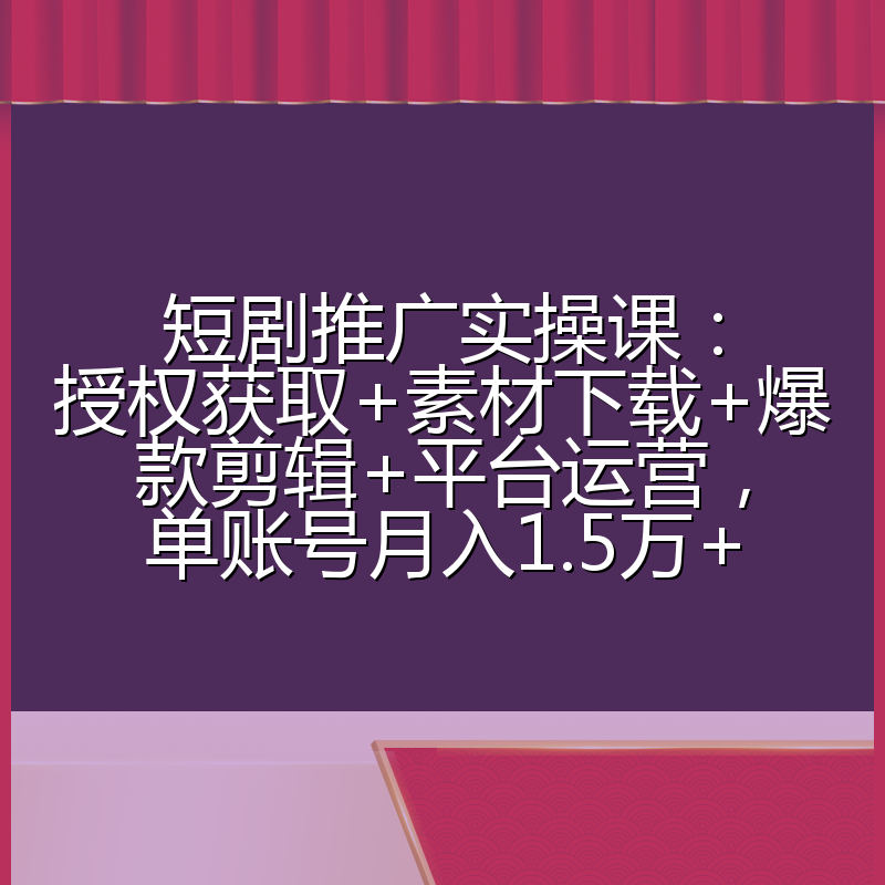 短剧推广实操课：授权获取+素材下载+爆款剪辑+平台运营，单账号月入1.5万+