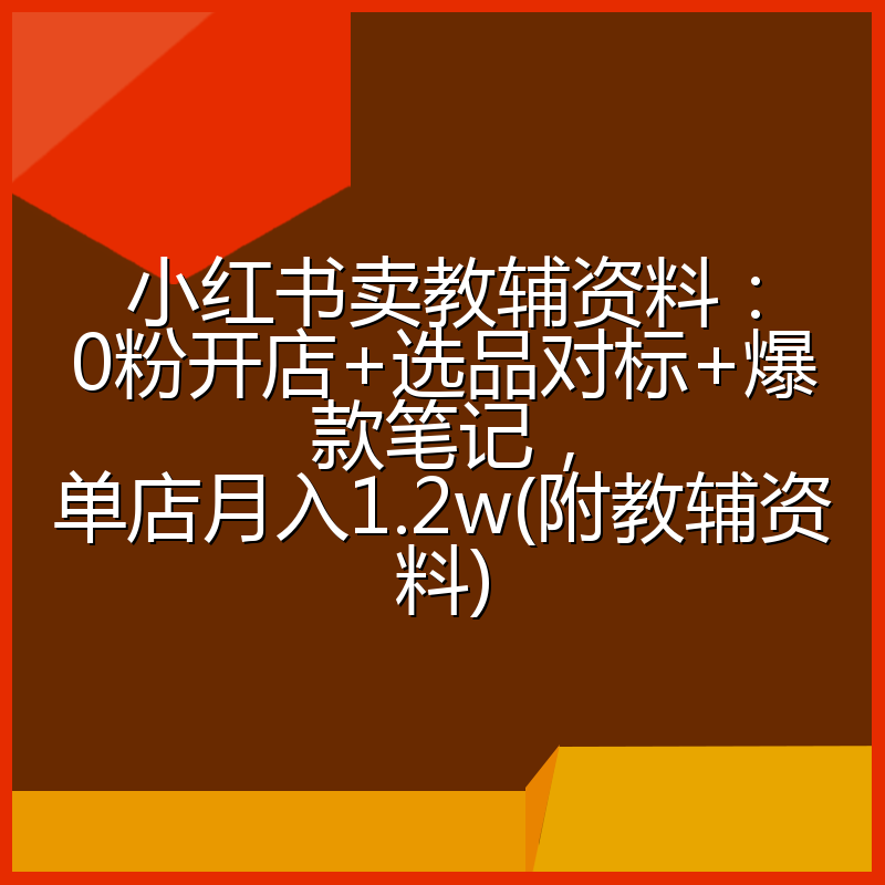 小红书卖教辅资料：0粉开店+选品对标+爆款笔记，单店月入1.2w(附教辅资料)