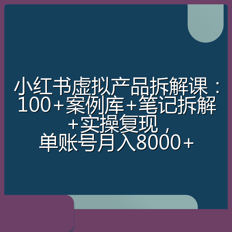 小红书虚拟产品拆解课：100+案例库+笔记拆解+实操复现，单账号月入8000+