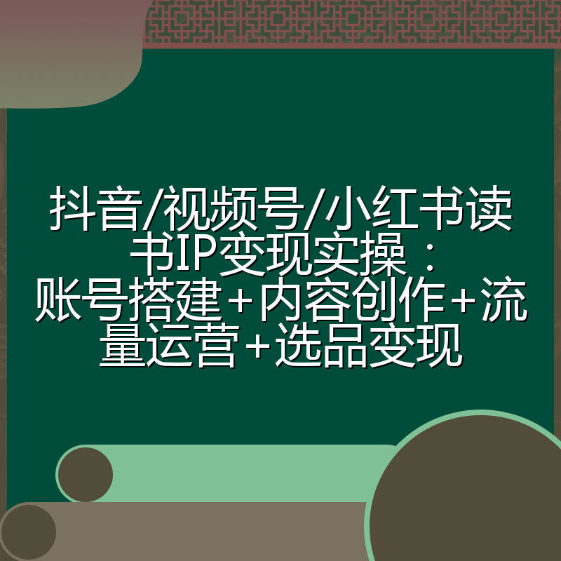 抖音/视频号/小红书读书IP变现实操：账号搭建+内容创作+流量运营+选品变现