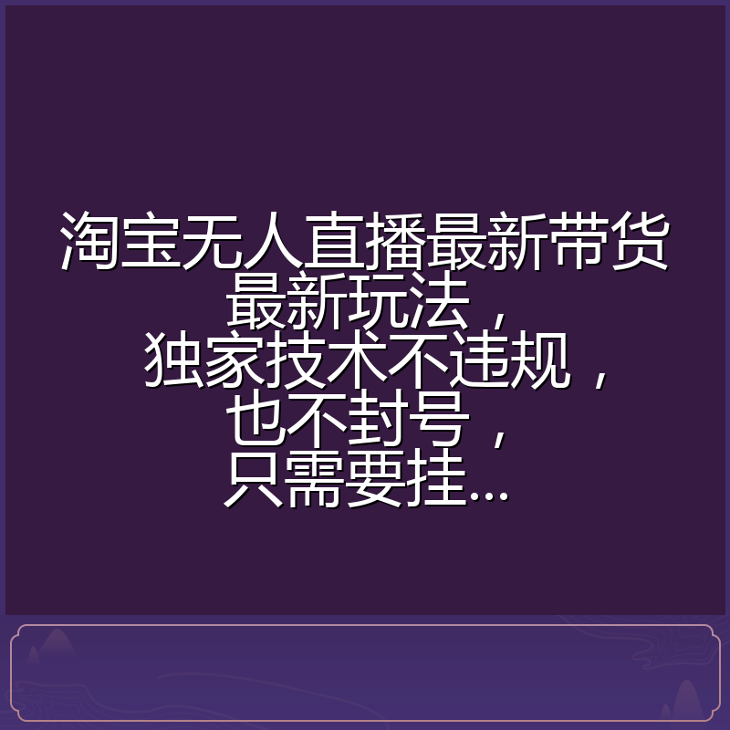 淘宝无人直播最新带货最新玩法， 独家技术不违规，也不封号，只需要挂...