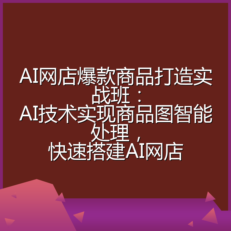 AI网店爆款商品打造实战班：AI技术实现商品图智能处理，快速搭建AI网店
