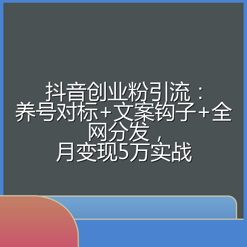 抖音创业粉引流：养号对标+文案钩子+全网分发，月变现5万实战