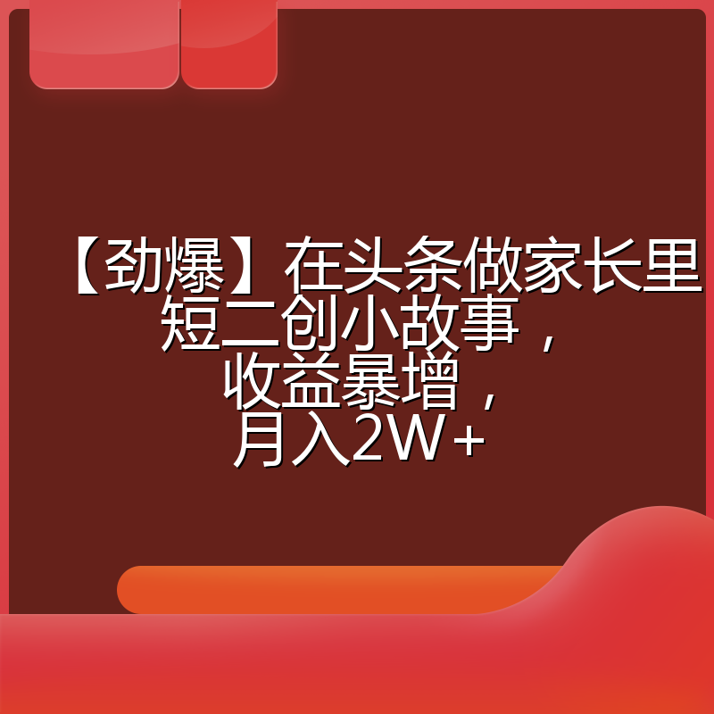 【劲爆】在头条做家长里短二创小故事，收益暴增，月入2W+