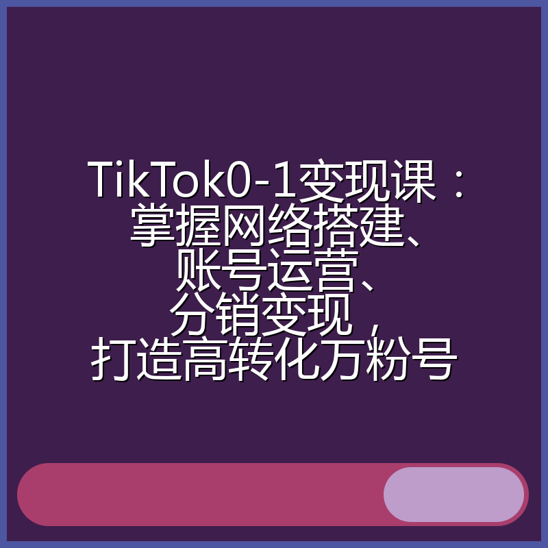 TikTok0-1变现课：掌握网络搭建、账号运营、分销变现，打造高转化万粉号