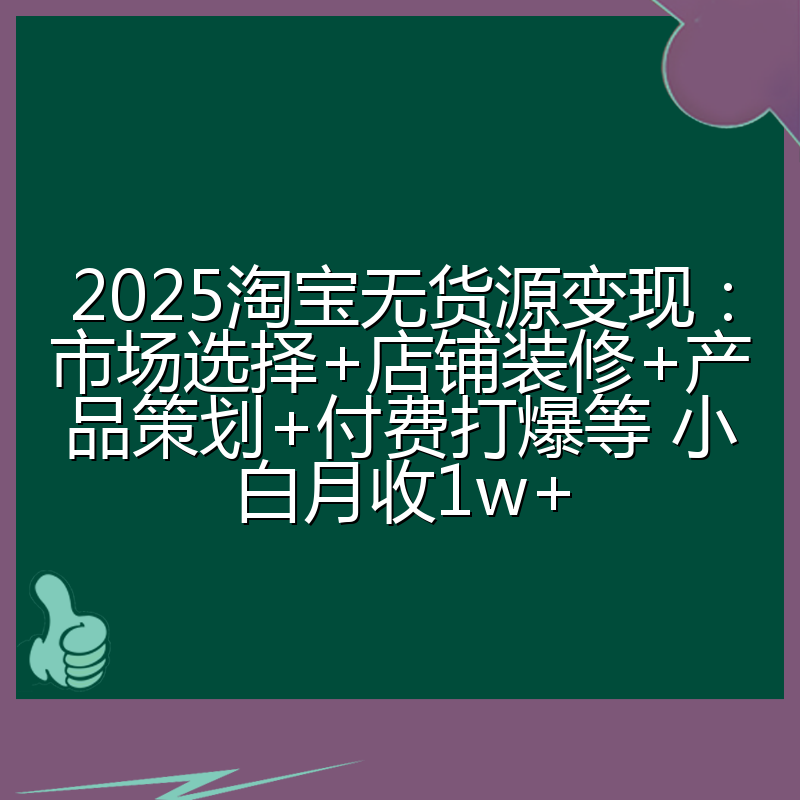 2025淘宝无货源变现：市场选择+店铺装修+产品策划+付费打爆等 小白月收1w+