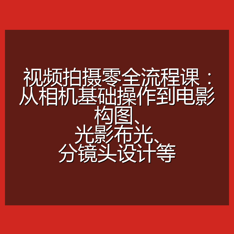 视频拍摄零全流程课：从相机基础操作到电影构图、光影布光、分镜头设计等
